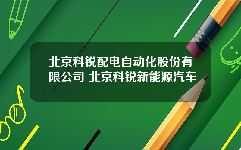 北京科锐配电自动化股份有限公司 北京科锐新能源汽车